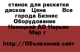 станок для раскатки дисков › Цена ­ 75 - Все города Бизнес » Оборудование   . Ненецкий АО,Нарьян-Мар г.